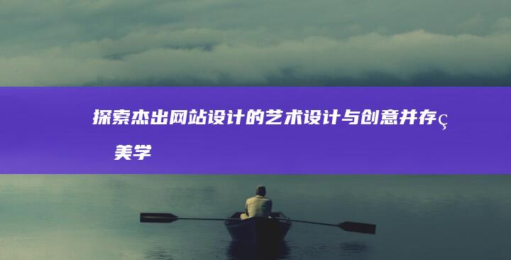 探索杰出网站设计的艺术：设计与创意并存的美学赏析